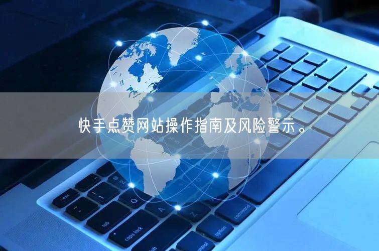 快手点赞网站操作指南及风险警示。