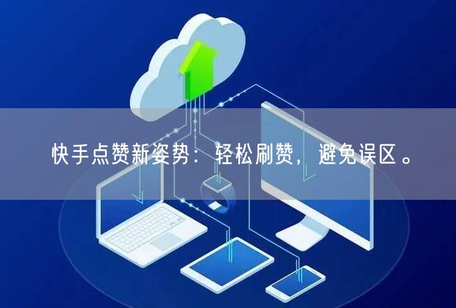 快手点赞新姿势：轻松刷赞，避免误区。