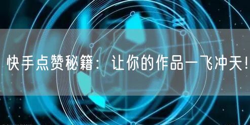 快手点赞秘籍：让你的作品一飞冲天！