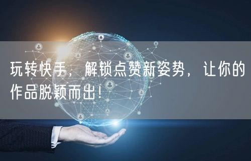 玩转快手，解锁点赞新姿势，让你的作品脱颖而出！