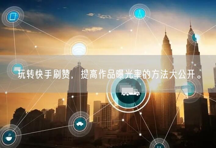 玩转快手刷赞，提高作品曝光率的方法大公开。