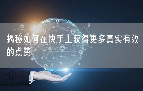 揭秘如何在快手上获得更多真实有效的点赞！