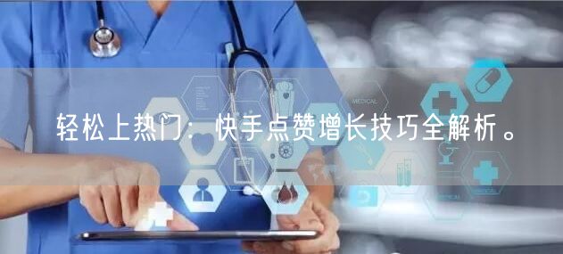 轻松上热门：快手点赞增长技巧全解析。