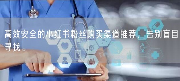 高效安全的小红书粉丝购买渠道推荐，告别盲目寻找。