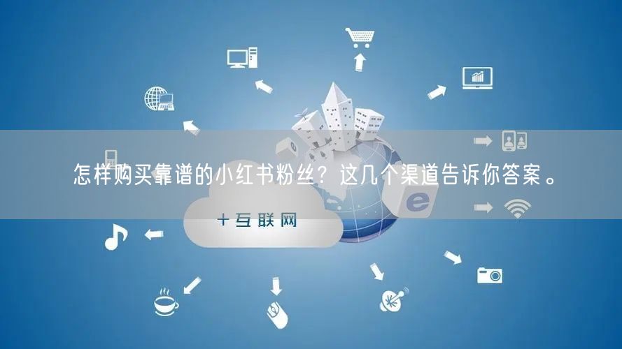 怎样购买靠谱的小红书粉丝？这几个渠道告诉你答案。