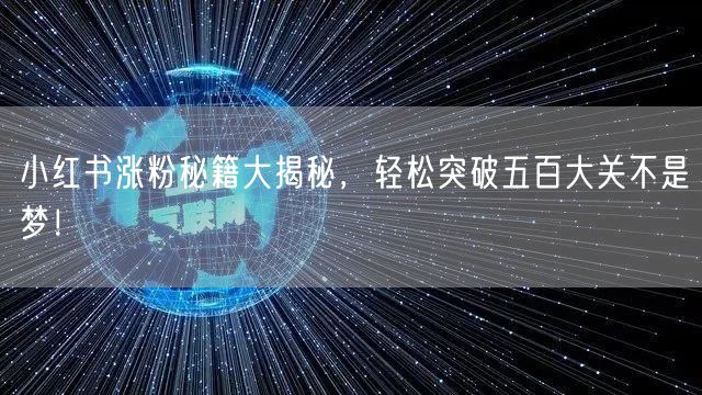 小红书涨粉秘籍大揭秘，轻松突破五百大关不是梦！