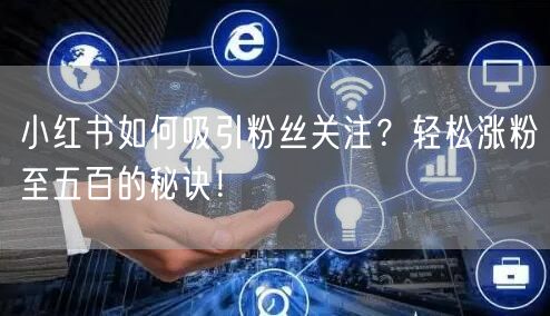 小红书如何吸引粉丝关注？轻松涨粉至五百的秘诀！