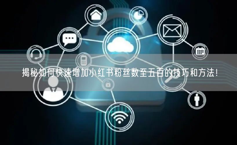 揭秘如何快速增加小红书粉丝数至五百的技巧和方法！