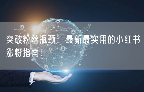突破粉丝瓶颈：最新最实用的小红书涨粉指南！