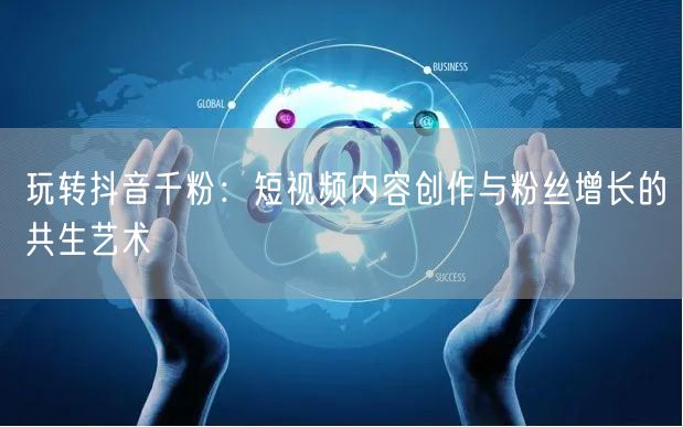 玩转抖音千粉：短视频内容创作与粉丝增长的共生艺术