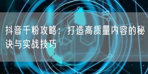 抖音千粉攻略：打造高质量内容的秘诀与实战技巧