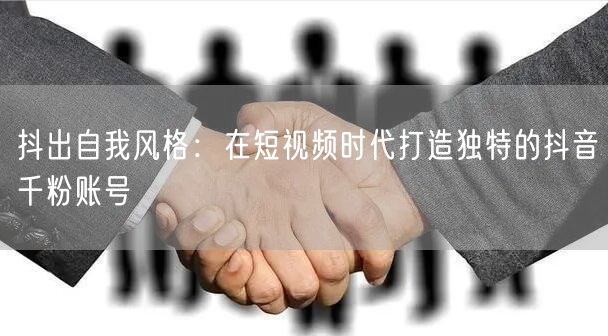 抖出自我风格：在短视频时代打造独特的抖音千粉账号