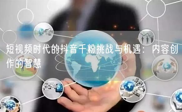 短视频时代的抖音千粉挑战与机遇：内容创作的智慧