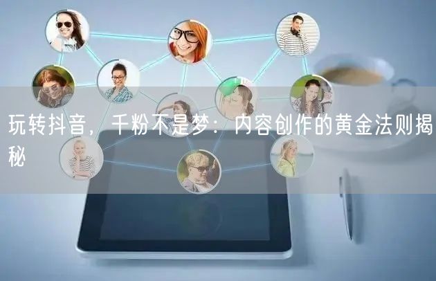 玩转抖音，千粉不是梦：内容创作的黄金法则揭秘