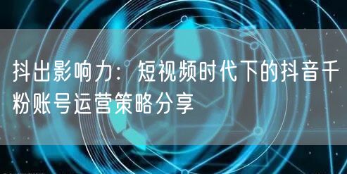 抖出影响力：短视频时代下的抖音千粉账号运营策略分享