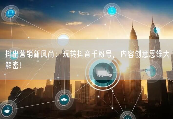 抖出营销新风尚：玩转抖音千粉号，内容创意思维大解密！