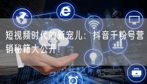 短视频时代的新宠儿：抖音千粉号营销秘籍大公开！