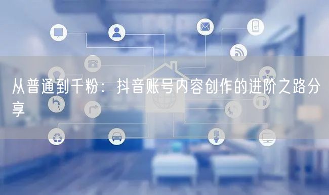 从普通到千粉：抖音账号内容创作的进阶之路分享