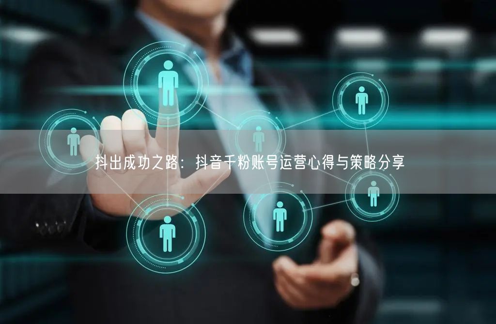 抖出成功之路：抖音千粉账号运营心得与策略分享