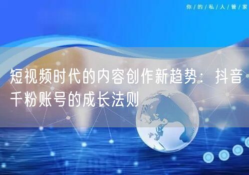 短视频时代的内容创作新趋势：抖音千粉账号的成长法则