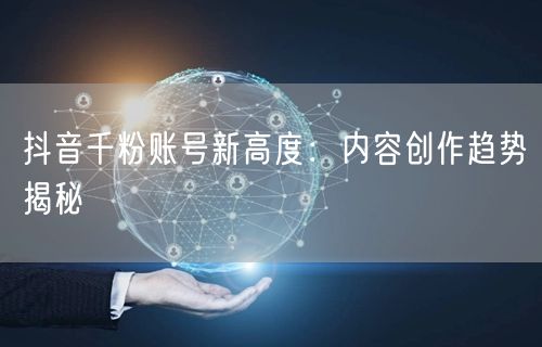抖音千粉账号新高度：内容创作趋势揭秘