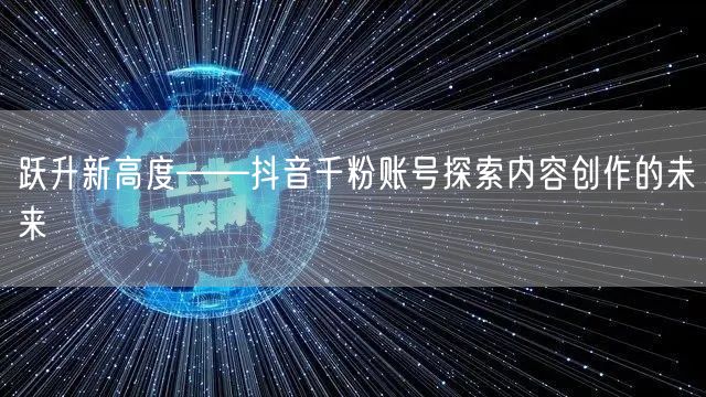 跃升新高度——抖音千粉账号探索内容创作的未来