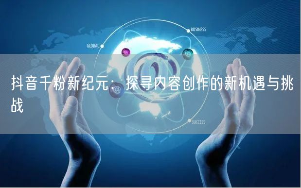 抖音千粉新纪元：探寻内容创作的新机遇与挑战