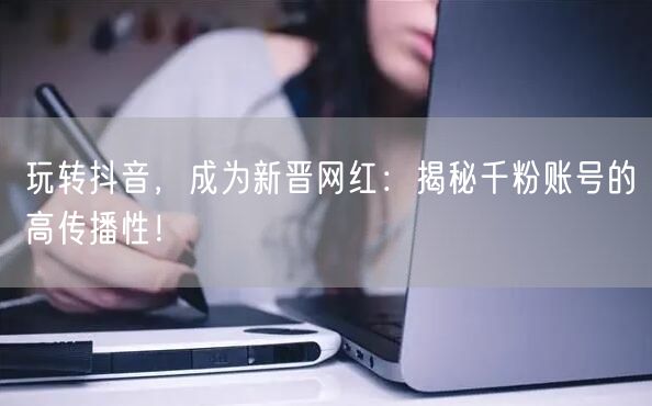 玩转抖音，成为新晋网红：揭秘千粉账号的高传播性！