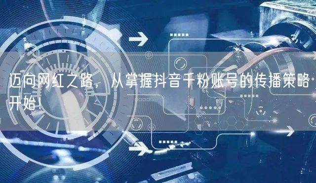 迈向网红之路，从掌握抖音千粉账号的传播策略开始！