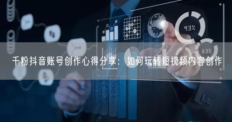 千粉抖音账号创作心得分享：如何玩转短视频内容创作