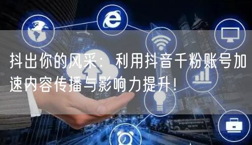 抖出你的风采：利用抖音千粉账号加速内容传播与影响力提升！