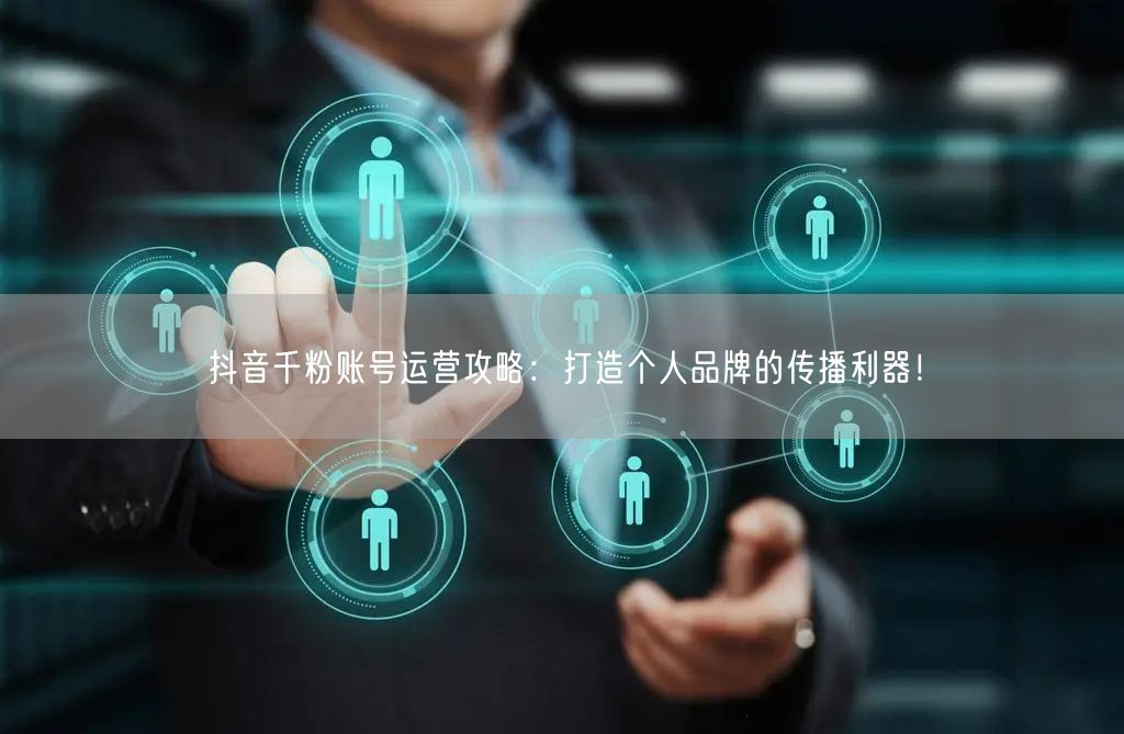 抖音千粉账号运营攻略：打造个人品牌的传播利器！