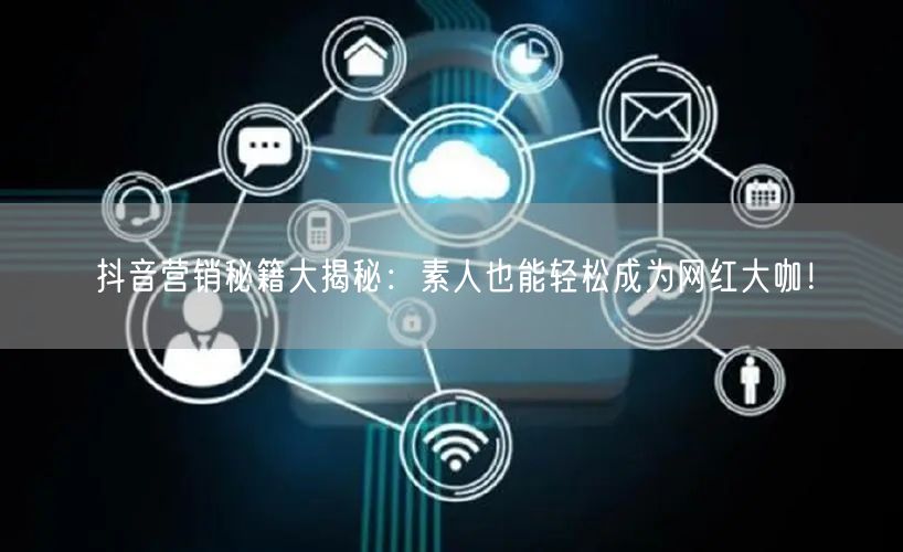 抖音营销秘籍大揭秘：素人也能轻松成为网红大咖！