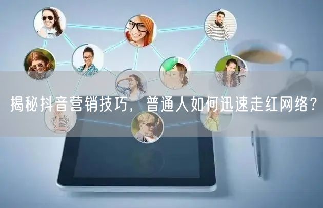 揭秘抖音营销技巧，普通人如何迅速走红网络？