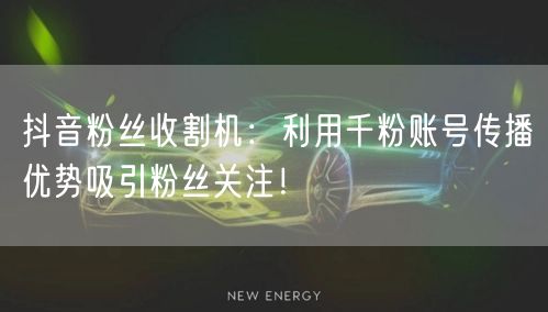抖音粉丝收割机：利用千粉账号传播优势吸引粉丝关注！