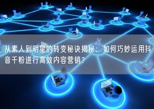 从素人到明星的转变秘诀揭秘：如何巧妙运用抖音千粉进行高效内容营销？