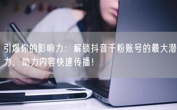 引爆你的影响力：解锁抖音千粉账号的最大潜力，助力内容快速传播！