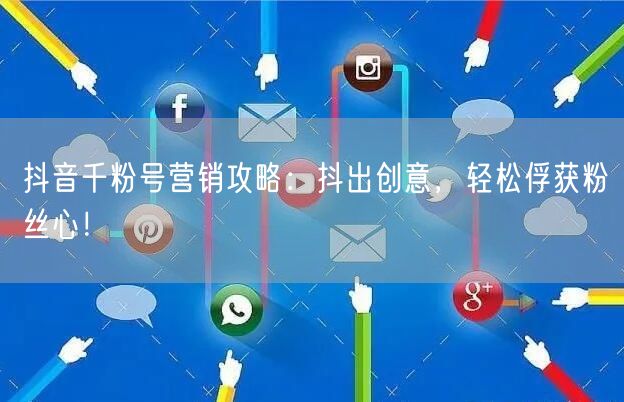 抖音千粉号营销攻略：抖出创意，轻松俘获粉丝心！