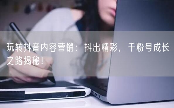 玩转抖音内容营销：抖出精彩，千粉号成长之路揭秘！