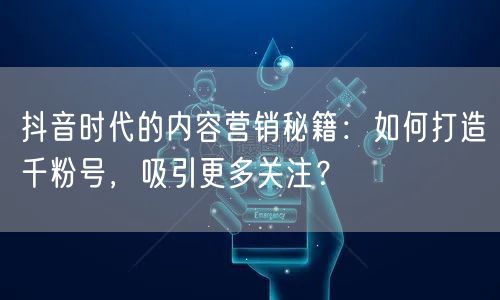 抖音时代的内容营销秘籍：如何打造千粉号，吸引更多关注？