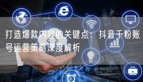 打造爆款内容的关键点：抖音千粉账号运营策略深度解析