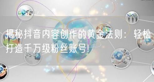 揭秘抖音内容创作的黄金法则：轻松打造千万级粉丝账号!
