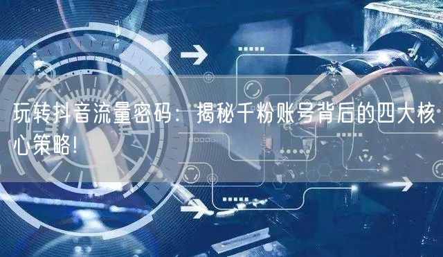 玩转抖音流量密码：揭秘千粉账号背后的四大核心策略!