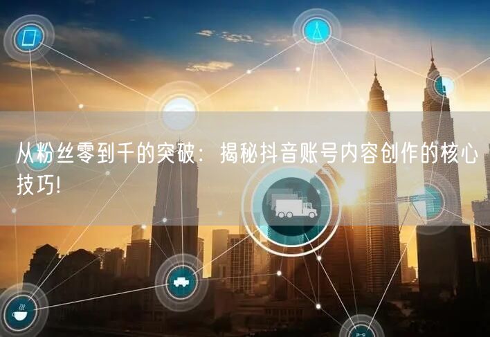从粉丝零到千的突破：揭秘抖音账号内容创作的核心技巧!