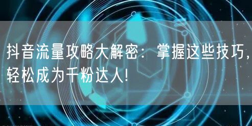 抖音流量攻略大解密：掌握这些技巧，轻松成为千粉达人!