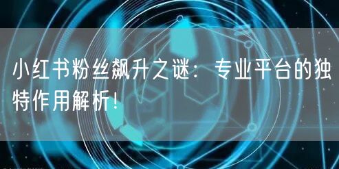 小红书粉丝飙升之谜：专业平台的独特作用解析！