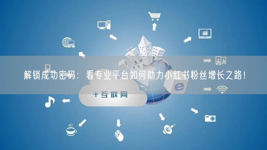 解锁成功密码：看专业平台如何助力小红书粉丝增长之路！