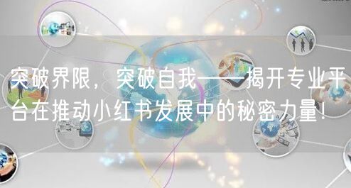 突破界限，突破自我——揭开专业平台在推动小红书发展中的秘密力量！