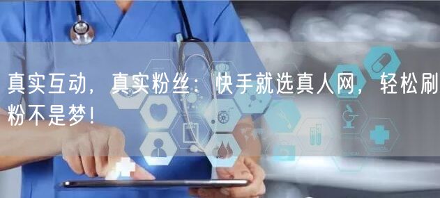 真实互动，真实粉丝：快手就选真人网，轻松刷粉不是梦！