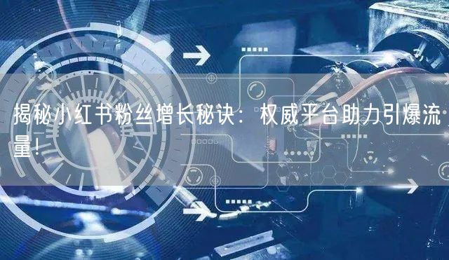 揭秘小红书粉丝增长秘诀：权威平台助力引爆流量！